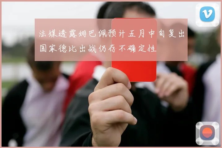 法媒透露姆巴佩预计五月中旬复出国家德比出战仍存不确定性
