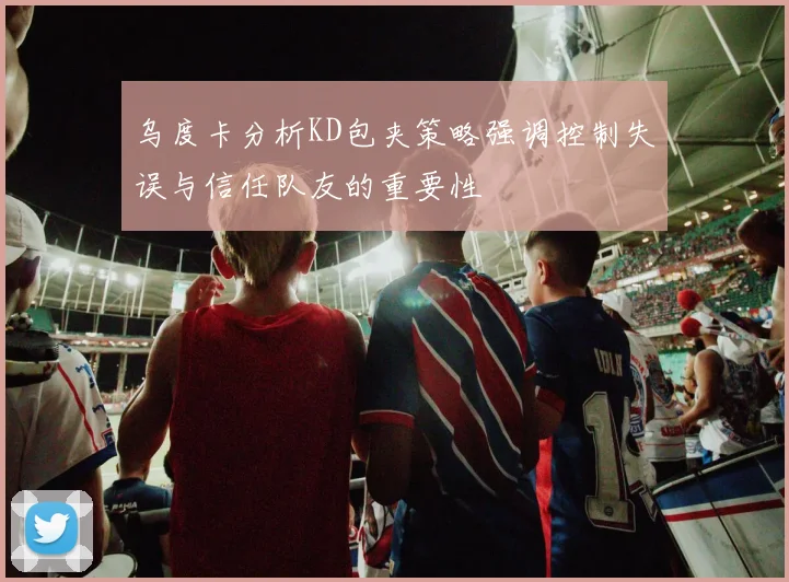 乌度卡分析KD包夹策略强调控制失误与信任队友的重要性