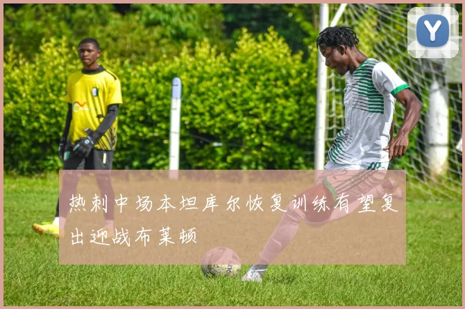 热刺中场本坦库尔恢复训练有望复出迎战布莱顿