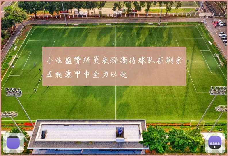 小法盛赞科莫表现期待球队在剩余五轮意甲中全力以赴
