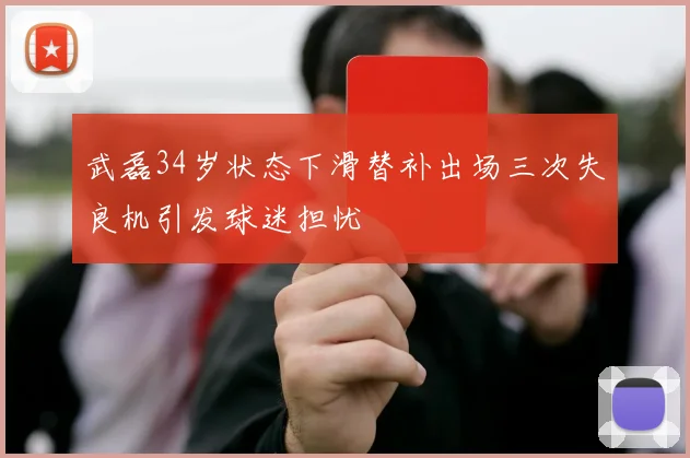 武磊34岁状态下滑替补出场三次失良机引发球迷担忧
