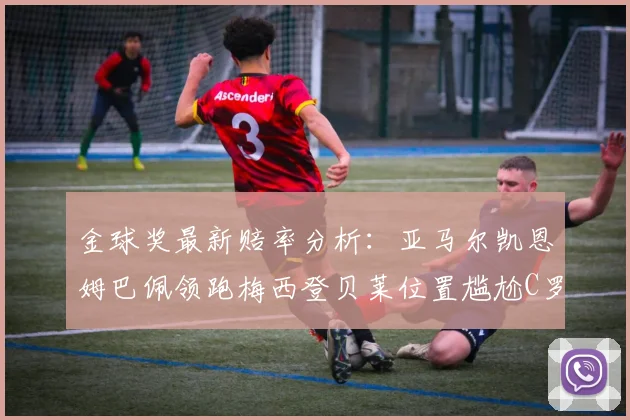 金球奖最新赔率分析：亚马尔凯恩姆巴佩领跑梅西登贝莱位置尴尬C罗萨卡表现平平