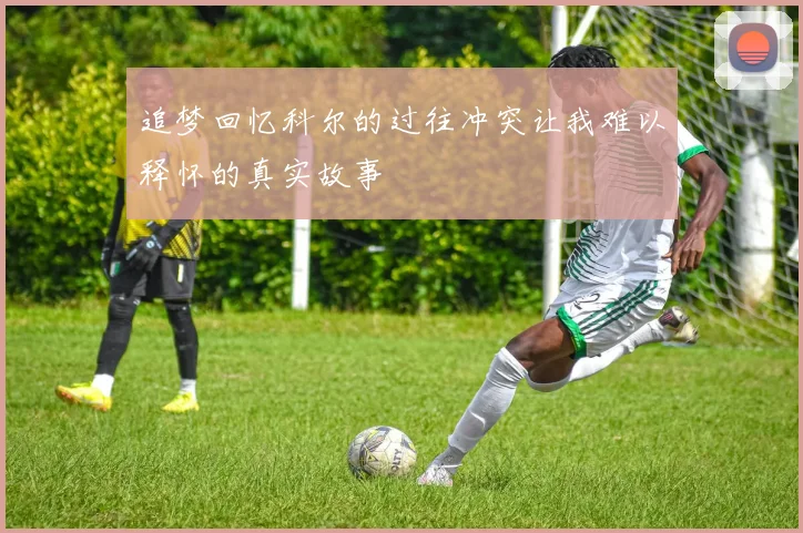 追梦回忆科尔的过往冲突让我难以释怀的真实故事