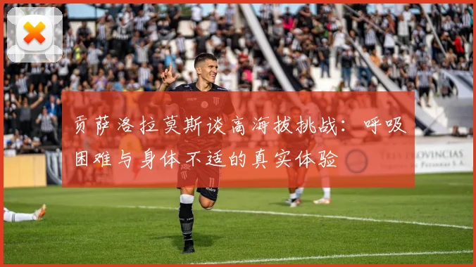 贡萨洛拉莫斯谈高海拔挑战：呼吸困难与身体不适的真实体验