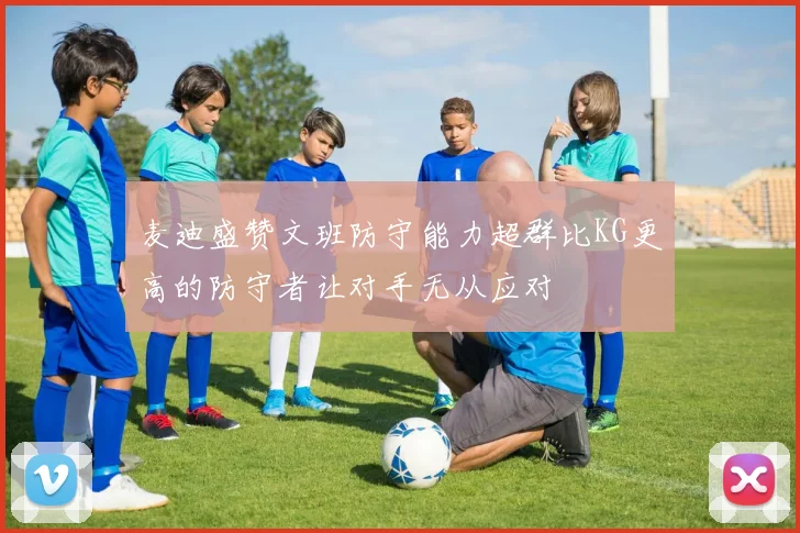 麦迪盛赞文班防守能力超群比KG更高的防守者让对手无从应对
