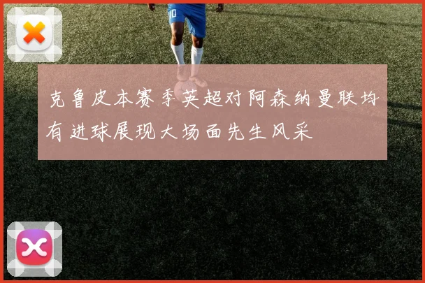 克鲁皮本赛季英超对阿森纳曼联均有进球展现大场面先生风采
