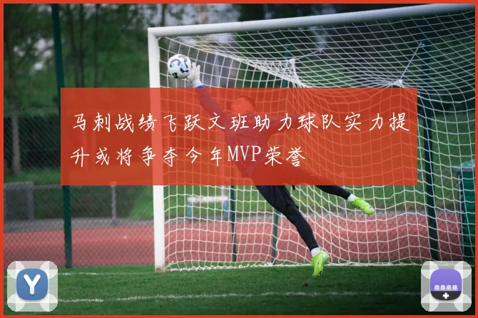 马刺战绩飞跃文班助力球队实力提升或将争夺今年MVP荣誉