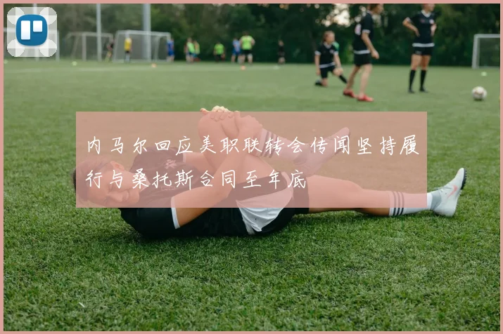 内马尔回应美职联转会传闻坚持履行与桑托斯合同至年底